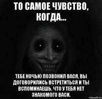 то самое чувство, когда... тебе ночью позвонил вася, вы договорились встретиться и ты вспоминаешь, что у тебя нет знакомого васи.