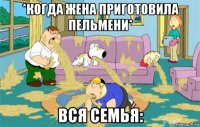 *когда жена приготовила пельмени* вся семья: