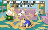 когда посмотрел серию my little pony 