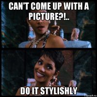 can't come up with a picture?!.. do it stylishly