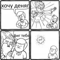 хочу деняг фиг тебе