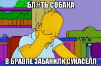 бл#ть собака в бравле забанили сукаселл