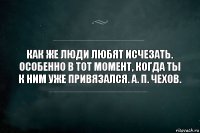 Как же люди любят исчезать. Особенно в тот момент, когда ты к ним уже привязался. А. П. Чехов.