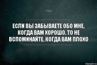 Если вы забываете обо мне, когда вам хорошо, то не вспоминайте, когда вам плохо