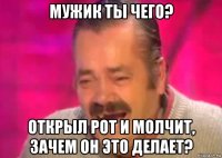 мужик ты чего? открыл рот и молчит, зачем он это делает?