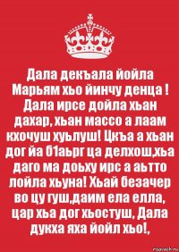 Дала декъала йойла Марьям хьо йинчу денца ! Дала ирсе дойла хьан дахар, хьан массо а лаам кхочуш хуьлуш! Цкъа а хьан дог йа б1аьрг ца делхош,хьа даго ма доьху ирс а аьтто лойла хьуна! Хьай безачер во цу гуш,даим ела елла, цар хьа дог хьостуш, Дала дукха яха йойл хьо!,