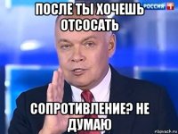 после ты хочешь отсосать сопротивление? не думаю