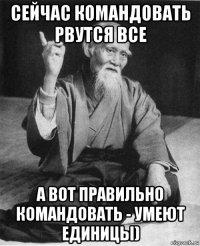 сейчас командовать рвутся все а вот правильно командовать - умеют единицы)