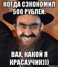 когда сэкономил 500 рублей. вах, какой я красаучик)))