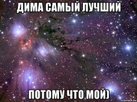 дима самый лучший потому что мой)