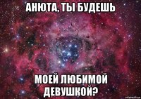 анюта, ты будешь моей любимой девушкой?