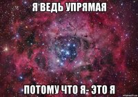 я ведь упрямая потому что я- это я