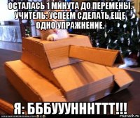 осталась 1 минута до перемены. учитель: успеем сделать еще одно упражнение. я: бббууунннттт!!!