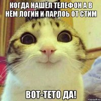 когда нашёл телефон а в нём логин и парлоь от стим вот-тето да!