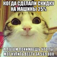 когда сделали скидку на машины 25% а потом понимаешь что ты мог купить весту за 569 000