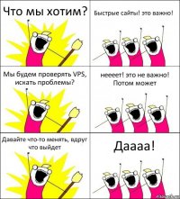 Что мы хотим? Быстрые сайты! это важно! Мы будем проверять VPS, искать проблемы? неееет! это не важно! Потом может Давайте что-то менять, вдруг что выйдет Даааа!