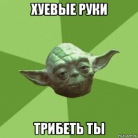 хуевые руки трибеть ты