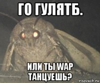 го гулятб. или ты wap танцуешь?