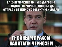 глёб ярмолёнко линукс да говно виндовс не черные волосы да отправь стикер со своей хуйней давай гнойным прахом напитали чернозем