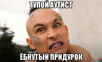 тупой аутист ёбнутый придурок