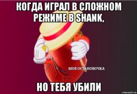 когда играл в сложном режиме в shank, но тебя убили