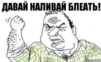 давай наливай блеать!