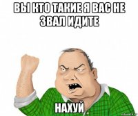 вы кто такие я вас не звал идите нахуй