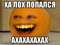 ха лох попался ахахахахах