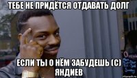 тебе не придётся отдавать долг если ты о нём забудешь (с) яндиев