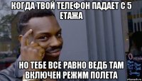 когда твой телефон падает с 5 етажа но тебе все равно ведб там включен режим полета