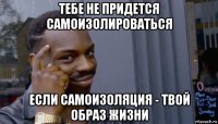 тебе не придется самоизолироваться если самоизоляция - твой образ жизни