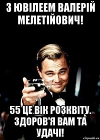 з ювілеем валерій мелетійович! 55 це вік розквіту. здоров'я вам та удачі!