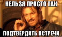 нельзя просто так подтвердить встречи