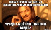 нельзя просто так взять и закончить фильм властелин колец фродо: а мой палец никто не видел?