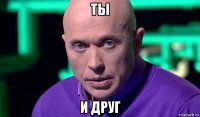 ты и друг