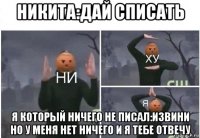 никита:дай списать я который ничего не писал:извини но у меня нет ничего и я тебе отвечу