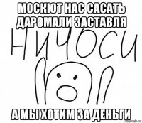 москют нас сасать даромали заставля а мы хотим за деньги