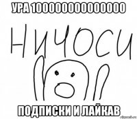 ура 100000000000000 подписки и лайкав