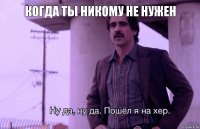 КОГДА ТЫ НИКОМУ НЕ НУЖЕН