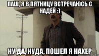 паш, я в пятницу встречаюсь с надей :) ну да, нуда, пошел я нахер