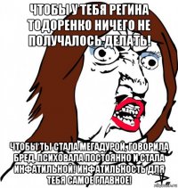 чтобы у тебя регина тодоренко ничего не получалось делать! чтобы ты стала мегадурой, говорила бред, психовала постоянно и стала инфатильной! инфатильность для тебя самое главное!