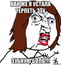 как же я устала терпеть эту зубную боль!!!