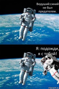 Ведуший:синий не был предателем. Я: подожди, я с тобой!