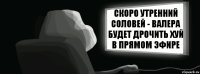 скоро утренний соловей - валера будет дрочить хуй в прямом эфире  