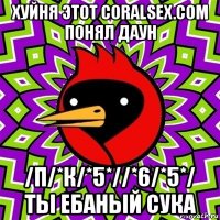 хуйня этот coralsex.сом понял даун /п/*к/*5*//*6/*5*/ ты ебаный сука