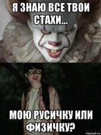 я знаю все твои стахи... мою русичку или физичку?