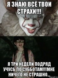 я знаю всё твои страхи!!! я три недели подряд учусь по субботам!!!мне ничего не страшно...