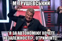 м. грушевський "я за автономію! хочете незалежності?.. отримуйте!"