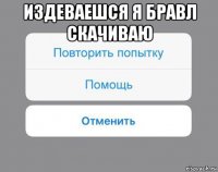 издеваешся я бравл скачиваю 