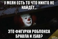 у меян есть то что никто не найдёт,.. это фигурки роблокса бравла и jsab?